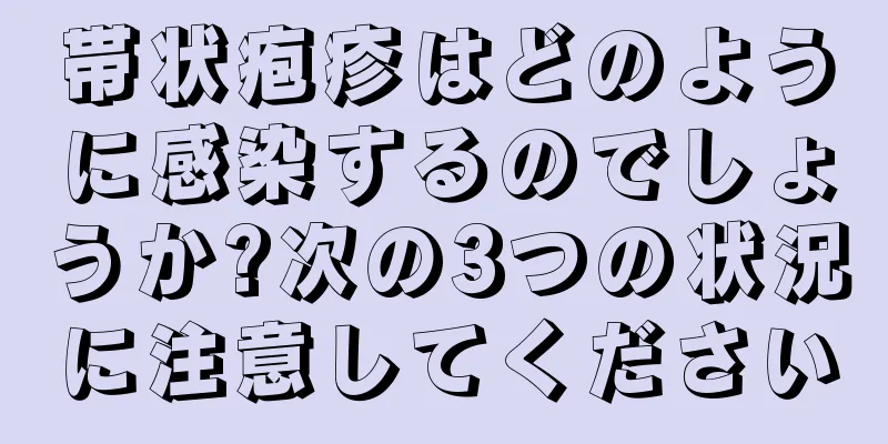 帯状疱疹はどのように感染するのでしょうか?次の3つの状況に注意してください