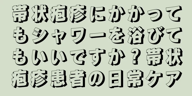 帯状疱疹にかかってもシャワーを浴びてもいいですか？帯状疱疹患者の日常ケア