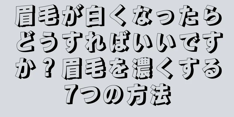 眉毛が白くなったらどうすればいいですか？眉毛を濃くする7つの方法