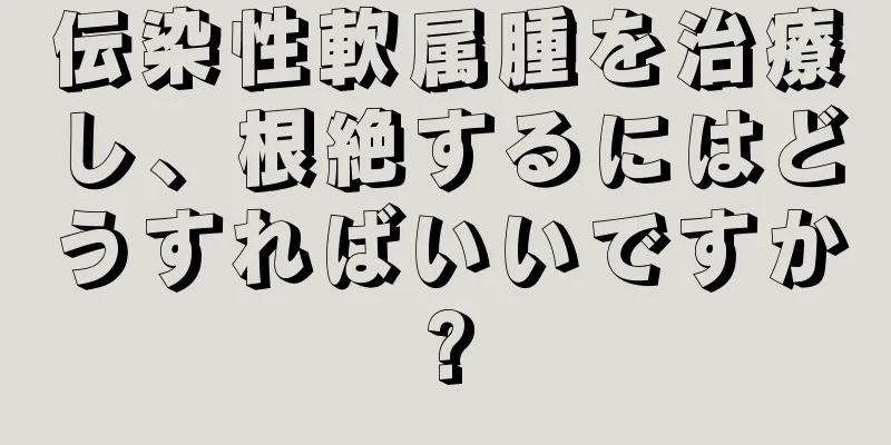 伝染性軟属腫を治療し、根絶するにはどうすればいいですか?