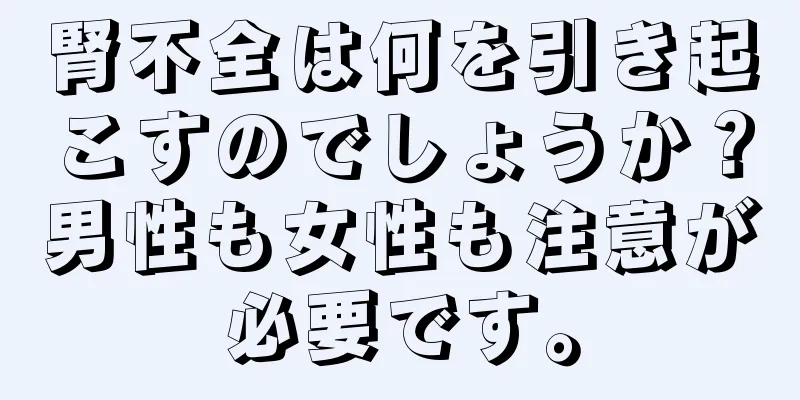 腎不全は何を引き起こすのでしょうか？男性も女性も注意が必要です。