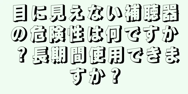 目に見えない補聴器の危険性は何ですか？長期間使用できますか？