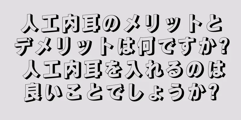 人工内耳のメリットとデメリットは何ですか? 人工内耳を入れるのは良いことでしょうか?