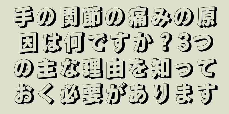 手の関節の痛みの原因は何ですか？3つの主な理由を知っておく必要があります