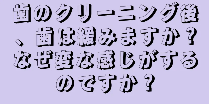 歯のクリーニング後、歯は緩みますか？なぜ変な感じがするのですか？