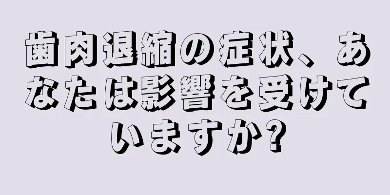 歯肉退縮の症状、あなたは影響を受けていますか?