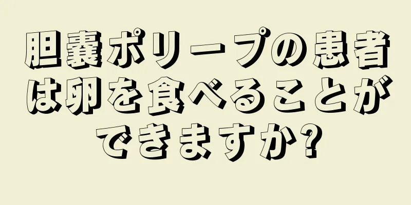 胆嚢ポリープの患者は卵を食べることができますか?