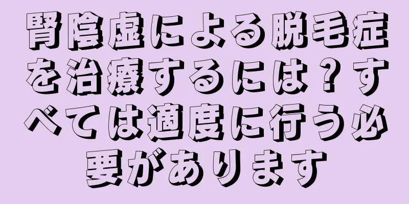 腎陰虚による脱毛症を治療するには？すべては適度に行う必要があります