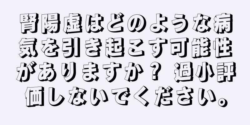 腎陽虚はどのような病気を引き起こす可能性がありますか？ 過小評価しないでください。