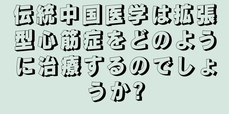 伝統中国医学は拡張型心筋症をどのように治療するのでしょうか?