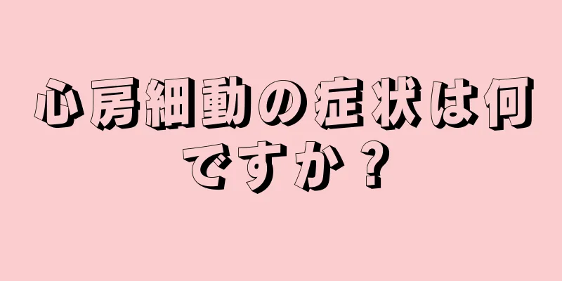 心房細動の症状は何ですか？