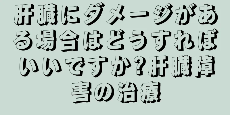 肝臓にダメージがある場合はどうすればいいですか?肝臓障害の治療