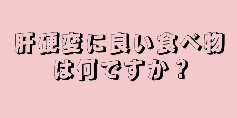 肝硬変に良い食べ物は何ですか？