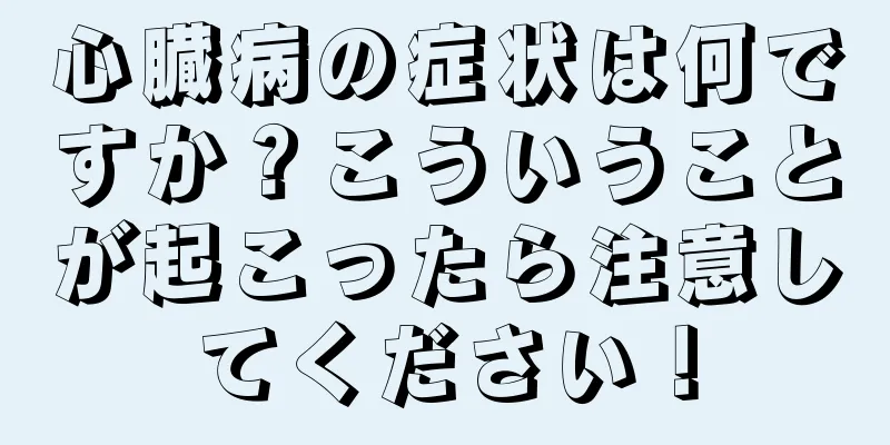 心臓病の症状は何ですか？こういうことが起こったら注意してください！