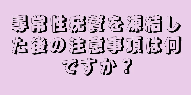 尋常性疣贅を凍結した後の注意事項は何ですか？