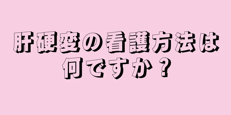 肝硬変の看護方法は何ですか？