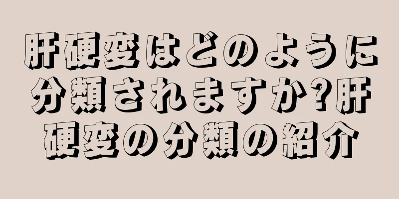 肝硬変はどのように分類されますか?肝硬変の分類の紹介