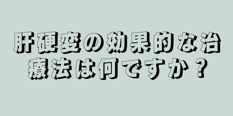 肝硬変の効果的な治療法は何ですか？