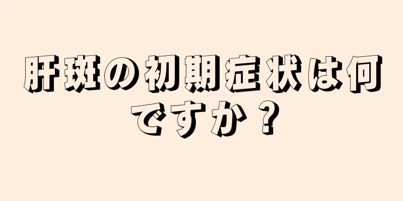 肝斑の初期症状は何ですか？