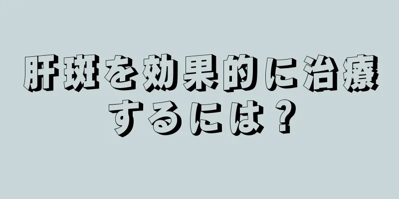 肝斑を効果的に治療するには？