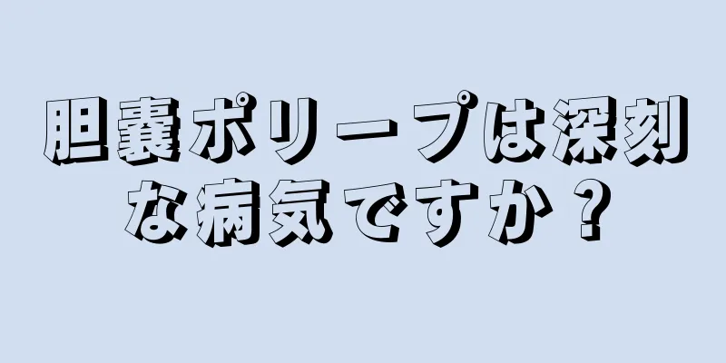 胆嚢ポリープは深刻な病気ですか？