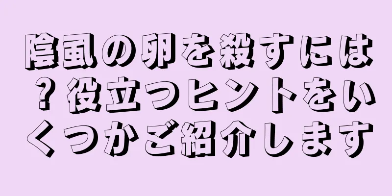 陰虱の卵を殺すには？役立つヒントをいくつかご紹介します