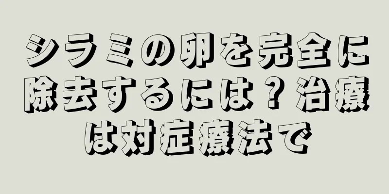 シラミの卵を完全に除去するには？治療は対症療法で