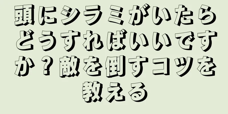 頭にシラミがいたらどうすればいいですか？敵を倒すコツを教える