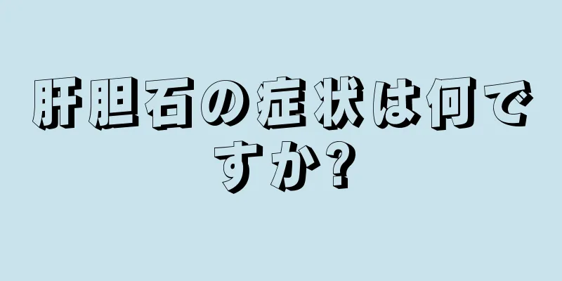 肝胆石の症状は何ですか?