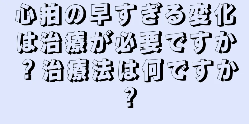 心拍の早すぎる変化は治療が必要ですか？治療法は何ですか？