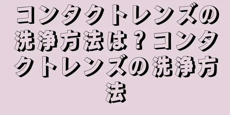 コンタクトレンズの洗浄方法は？コンタクトレンズの洗浄方法