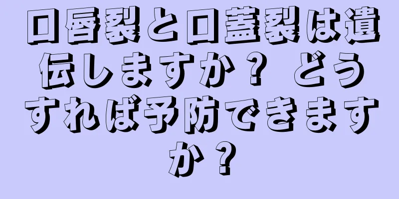 口唇裂と口蓋裂は遺伝しますか？ どうすれば予防できますか？