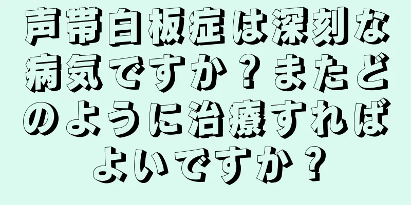 声帯白板症は深刻な病気ですか？またどのように治療すればよいですか？