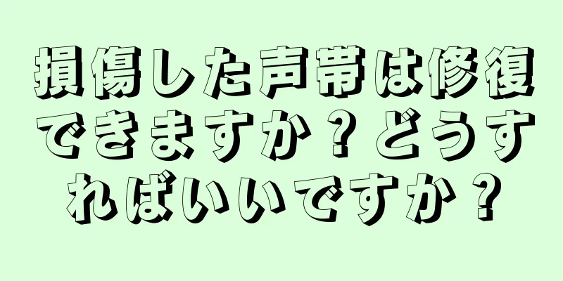 損傷した声帯は修復できますか？どうすればいいですか？