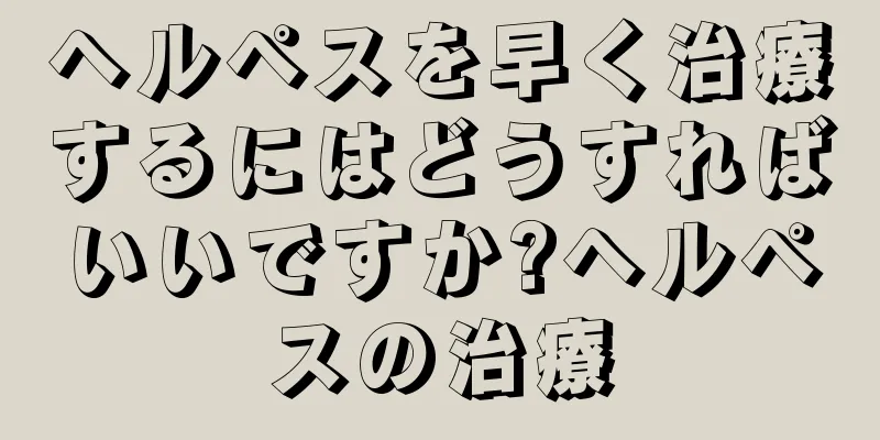 ヘルペスを早く治療するにはどうすればいいですか?ヘルペスの治療