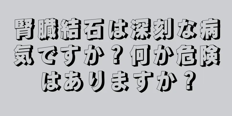 腎臓結石は深刻な病気ですか？何か危険はありますか？