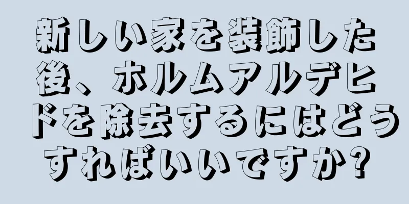 新しい家を装飾した後、ホルムアルデヒドを除去するにはどうすればいいですか?