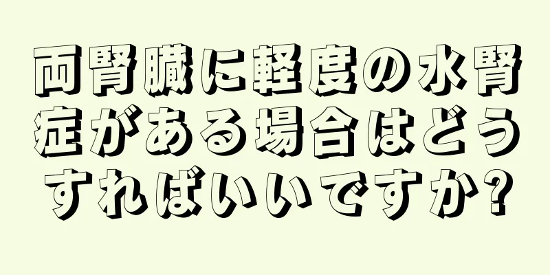 両腎臓に軽度の水腎症がある場合はどうすればいいですか?