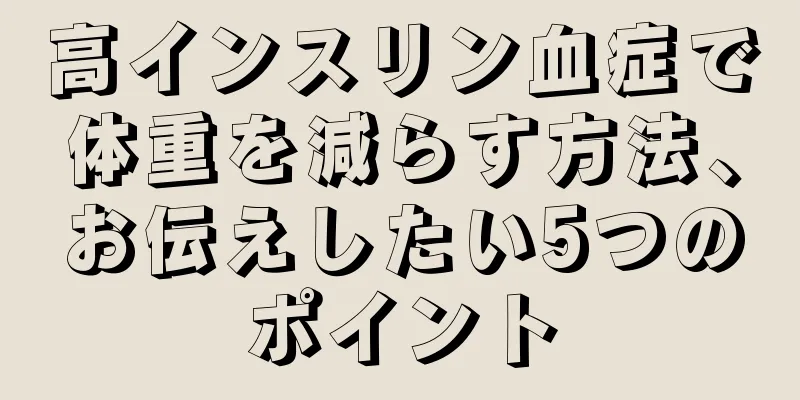 高インスリン血症で体重を減らす方法、お伝えしたい5つのポイント