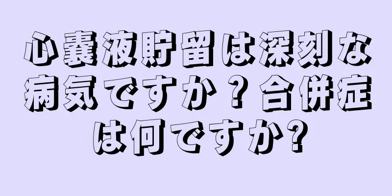 心嚢液貯留は深刻な病気ですか？合併症は何ですか?