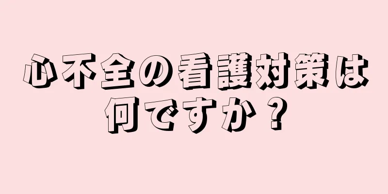 心不全の看護対策は何ですか？