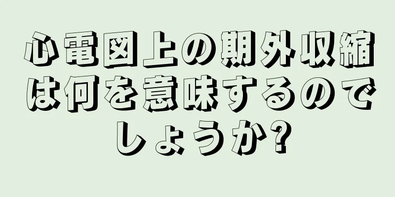 心電図上の期外収縮は何を意味するのでしょうか?