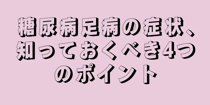 糖尿病足病の症状、知っておくべき4つのポイント