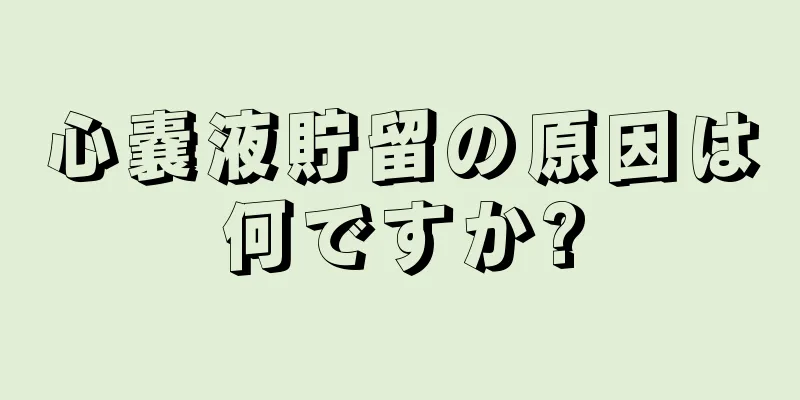 心嚢液貯留の原因は何ですか?