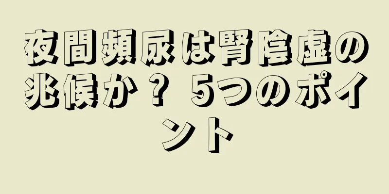 夜間頻尿は腎陰虚の兆候か？ 5つのポイント