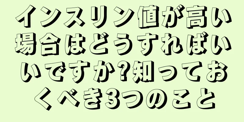インスリン値が高い場合はどうすればいいですか?知っておくべき3つのこと