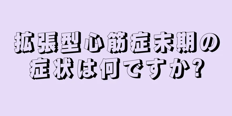 拡張型心筋症末期の症状は何ですか?