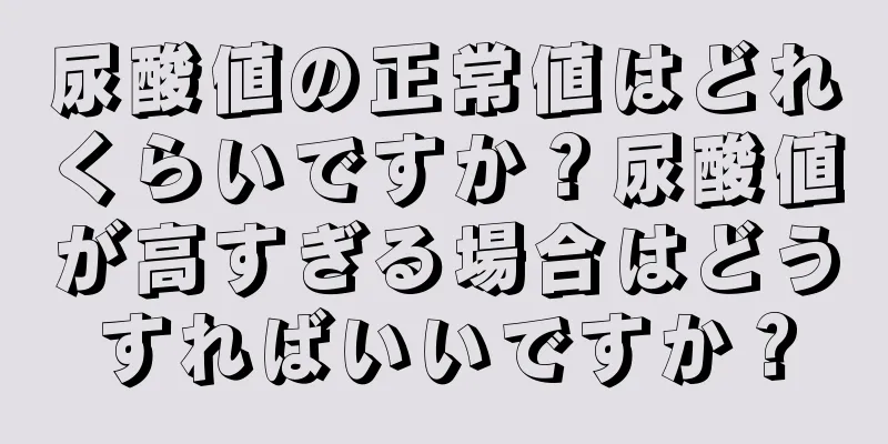 尿酸値の正常値はどれくらいですか？尿酸値が高すぎる場合はどうすればいいですか？