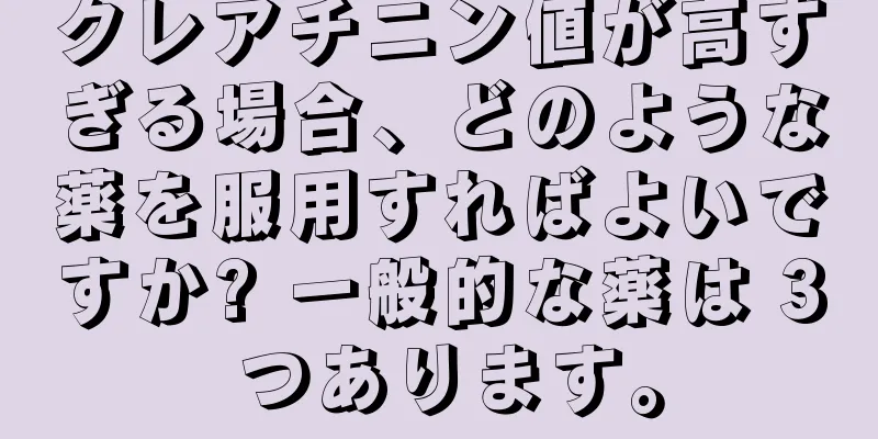 クレアチニン値が高すぎる場合、どのような薬を服用すればよいですか? 一般的な薬は 3 つあります。