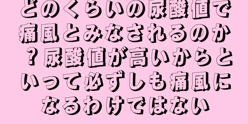 どのくらいの尿酸値で痛風とみなされるのか？尿酸値が高いからといって必ずしも痛風になるわけではない